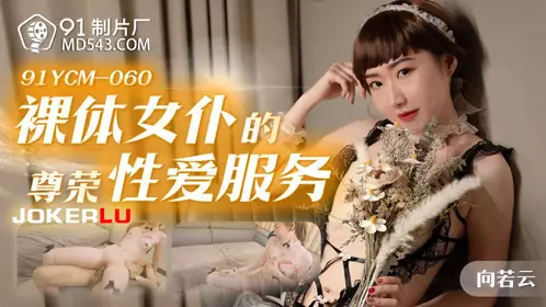 91制片厂.91YCM-060.向若云.裸体女仆的尊荣忄生爱服务