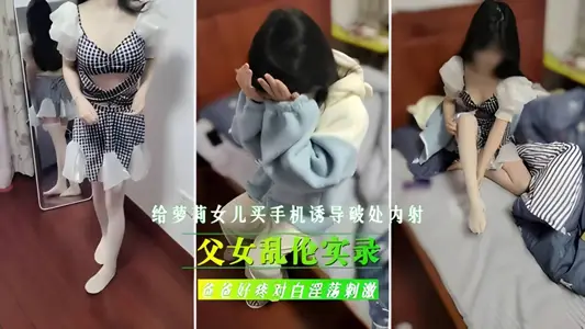 父女乱伦实录！给继女买手机，诱导女儿破处内射